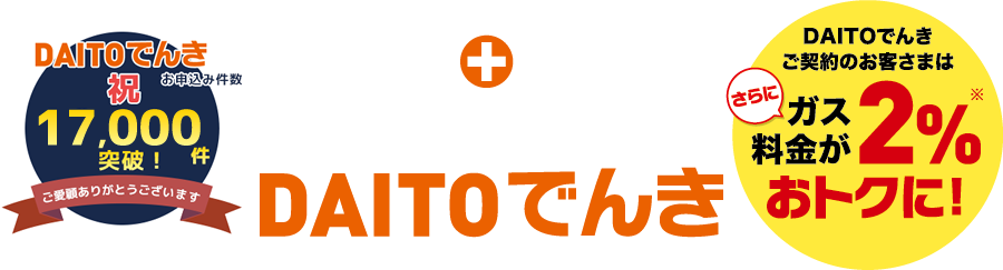 ガスと電気はセットがおトクです！DAITOでんき DAITOでんきご契約のお客さまはさらにガス料金が２％おトクに！