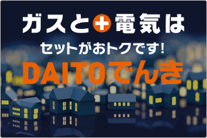 ガスとでんきはセットがおトクです！DAITOでんき