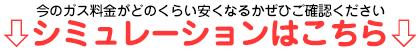 ガス料金のシミュレーションはこちら（下）から
				！