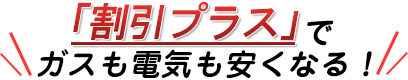 割引プラスでガスも電気も安くなる！