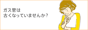 ガス管は古くなっていませんか？