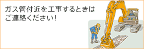 ガス管付近を工事するときはご連絡ください！